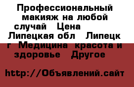 Профессиональный макияж на любой случай › Цена ­ 1 000 - Липецкая обл., Липецк г. Медицина, красота и здоровье » Другое   